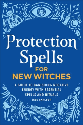 Protection Spells for New Witches: A Guide to Banishing Negative Energy with Essential Spells and Rituals by Carlson, Jess