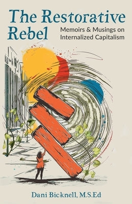 The Restorative Rebel: Memoirs and Musings on Internalized Capitalism by Bicknell M. S. Ed, Dani
