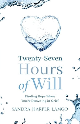 Twenty Seven Hours of Will: Finding Hope When You're Drowning in Grief Paperback Sandra Lamgo