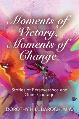 Moments of Victory, Moments of Change: Stories of Perseverance and Quiet Courage Paperback Booklocker.com
