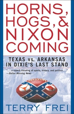 Horns, Hogs, and Nixon Coming: Texas Vs. Arkansas in Dixie's Last Stand by Frei, Terry