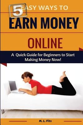 5 Easy Ways to Earn Money Online: A Quick Guide for Beginners to Making Money Now! Paperback Createspace Independent Publishing Platform