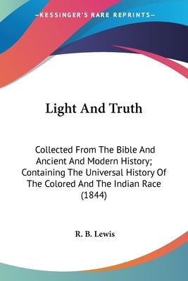 Light And Truth: Collected From The Bible And Ancient And Modern History; Containing The Universal History Of The Colored And The India Bible Kessinger Publishing