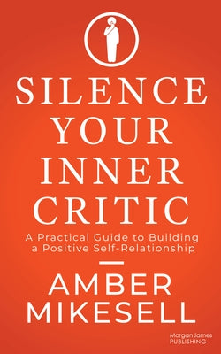 Silence Your Inner Critic: A Practical Guide to Building a Positive Self-Relationship by Mikesell, Amber