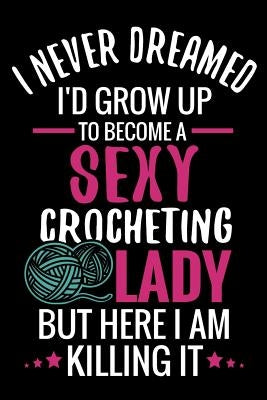 I Never Dreamed I'd Grow Up To Become a Sexy Crocheting Lady: Crochet Project Book - Organise 60 Crochet Projects & Keep Track of Patterns, Yarns, Hoo Paperback Independently Published