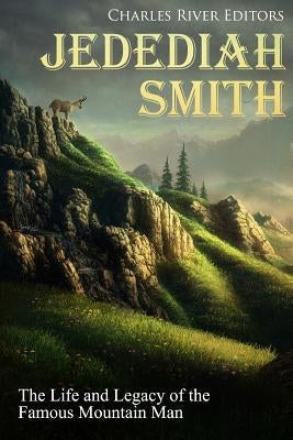 Jedediah Smith: The Life and Legacy of the Famous Mountain Man Paperback Createspace Independent Publishing Platform
