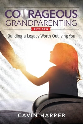 Courageous Grandparenting: Building a Legacy Worth Outliving You Christian Grandparenting Network