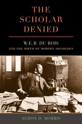 The Scholar Denied: W. E. B. Du Bois and the Birth of Modern Sociology Paperback University of California Press