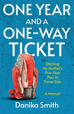 One Year and a One-Way Ticket: Ditching My Mother's Five-Year Plan to Travel Solo by Smith, Danika