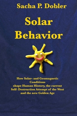 Solar Behavior: How Solar- and Geomagnetic Conditions shape Human History, the current Self- Destruction Attempt of the West and the n Sacha Dobler