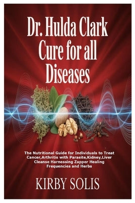 Dr. Hulda Clark Cure for All Diseases: The Nutritional Guide for Individuals to Treat Cancer, Arthritis with Parasite, Kidney, Liver Cleanse Harnessin by Solis, Kirby