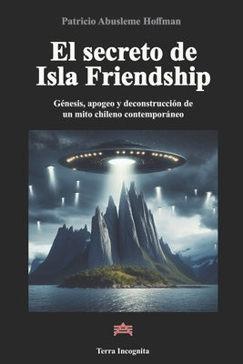 El secreto de Isla Friendship: Génesis, apogeo y deconstrucción de un mito chileno contemporáneo by Abusleme Hoffman, Patricio