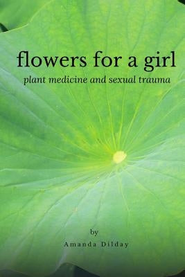 Flowers for a Girl: Plant Medicine and Sexual Trauma Paperback Lulu.com