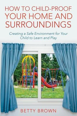 How To Child-Proof Your Home and Surroundings: Creating a Safe Environment for Your Child to Learn and Play Paperback Speedy Publishing LLC