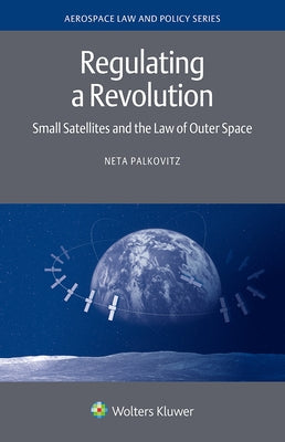 Regulating a Revolution: Small Satellites and the Law of Outer Space by Palkovitz, Neta