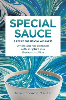 Special Sauce: A Recipe for Mental Wellness: Where science connects with scripture in a therapist's office by Lpc M. a., Shannon Thornton