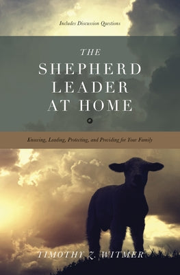 The Shepherd Leader at Home: Knowing, Leading, Protecting, and Providing for Your Family Paperback Crossway