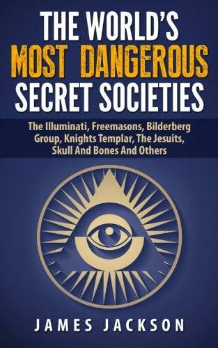 The World's Most Dangerous Secret Societies: The Illuminati, Freemasons, Bilderberg Group, Knights Templar, The Jesuits, Skull And Bones And Others Religion and Spirituality James Jackson