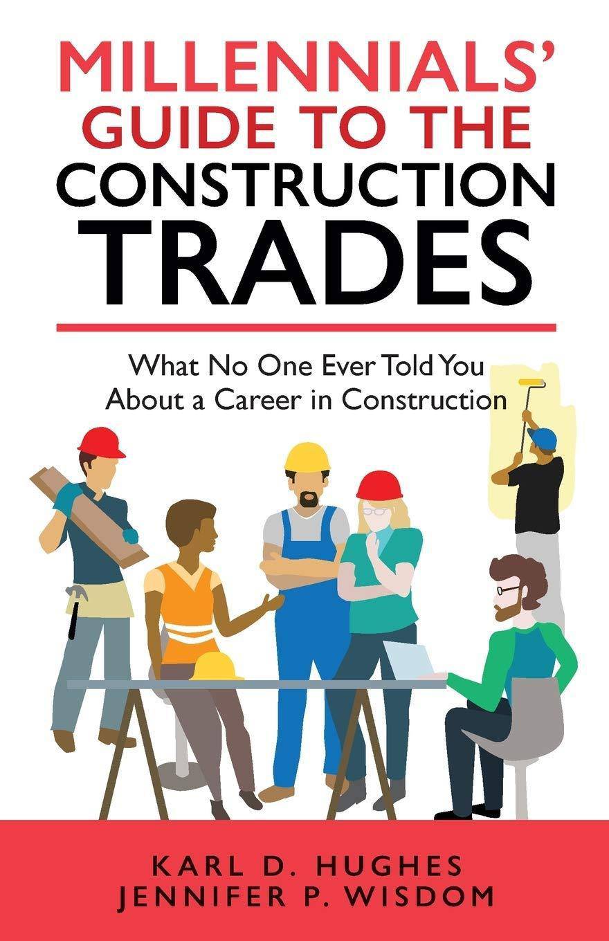 Millennials' Guide to the Construction Trades: What No One Ever Told You about a Career in Construction Home Improvement and Design Jennifer P. Wisdom | Karl D. Hughes