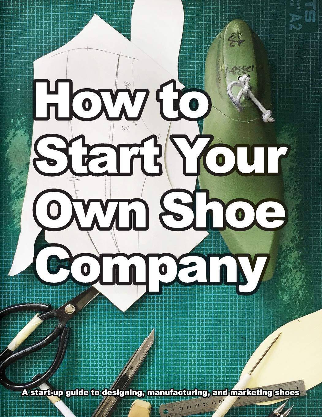 How to Start Your Own Shoe Company: A start-up guide to designing, manufacturing, and marketing shoes Business and Investments Wade Motawi