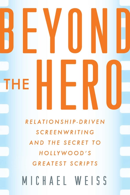 Beyond the Hero: Relationship-Driven Screenwriting and the Secret to Hollywood's Greatest Scripts by Weiss, Michael
