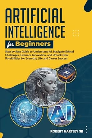 Artificial Intelligence for Beginners: Step-by-Step Guide to Understand AI, Navigate Ethical Challenges, Embrace Innovation, and Unlock New Possibilit - CA Corrections Bookstore Publishing LLC