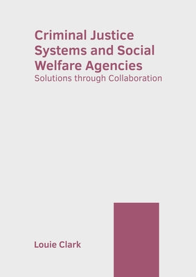 Criminal Justice Systems and Social Welfare Agencies: Solutions Through Collaboration by Clark, Louie