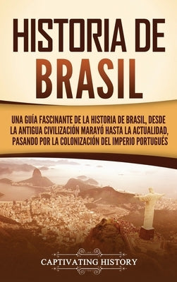 Historia de Brasil: Una guía fascinante de la historia de Brasil, desde la antigua civilización marayó hasta la actualidad, pasando por la by History, Captivating