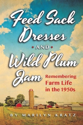 Feedsack Dresses and Wild Plum Jam Remembering Farm Life in the 1950s Paperback Marilyn Kratz