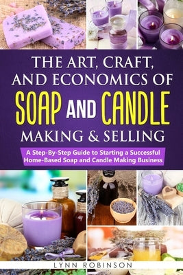 The Art, Craft, and Economics of Soap and Candle Making and Selling: A Step-By-Step Guide to Starting a Successful Home-Based Soap and Candle Making B Paperback Independently Published