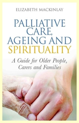 Palliative Care, Ageing and Spirituality: A Guide for Older People, Carers and Families Paperback Jessica Kingsley Publishers, Ltd