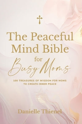 The Peaceful Mind Bible for Busy Moms- 100 Treasures of Wisdom for Moms to Create Inner Peace Paperback Danielle Thienel Coaching