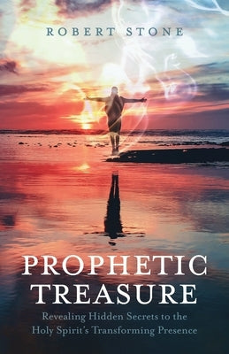 Prophetic Treasure: Revealing Hidden Secrets to the Holy Spirit's Transforming Presence by Stone, Robert