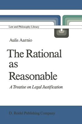 The Rational as Reasonable: A Treatise on Legal Justification by Aarnio, Aulis