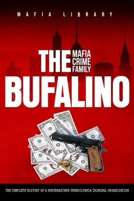 The Bufalino Mafia Crime Family: The Complete History of a Northeastern Pennsylvania Criminal Organization by Library, Mafia