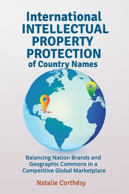 International Intellectual Property Protection of Country Names: Balancing Nation Brands and Geographic Commons in a Competitive Global Marketplace by Corthésy, Natalie