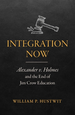 Integration Now: Alexander v. Holmes and the End of Jim Crow Education by Hustwit, William P.