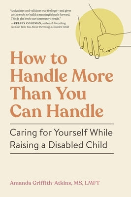 How to Handle More Than You Can Handle: Caring for Yourself While Raising a Disabled Child by Griffith-Atkins, Amanda
