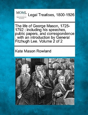 The life of George Mason, 1725-1792: including his speeches, public papers, and correspondence: with an introduction by General Fitzhugh Lee. Volume 2 by Rowland, Kate Mason