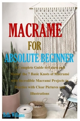 Macramé for Absolute Beginner: A Complete Guide to Learn and Master the 7 Basic Knots of Macramé with Incredible Macramé Projects to Practice with Cl Paperback Independently Published