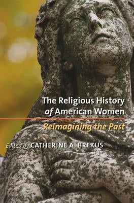 The Religious History of American Women: Reimagining the Past by Brekus, Catherine a.