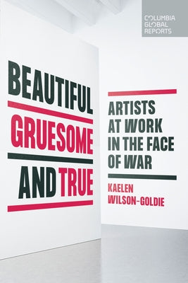 Beautiful, Gruesome, and True: Artists at Work in the Face of War Paperback Columbia Global Reports