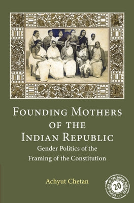 Founding Mothers of the Indian Republic: Gender Politics of the Framing of the Constitution by Chetan, Achyut