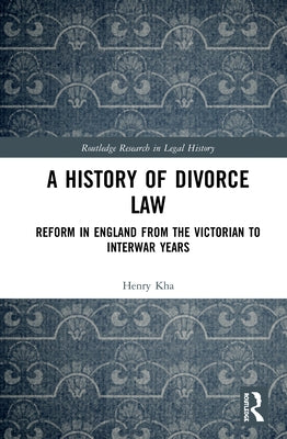 A History of Divorce Law: Reform in England from the Victorian to Interwar Years by Kha, Henry