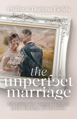The Unperfect Marriage: Liberation for Couples Trapped in the Fantasy of Perfection Trilogy Christian Publishing