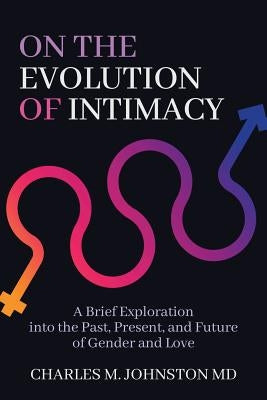 On the Evolution of Intimacy: A Brief Exploration into the Past, Present, and Future of Gender and Love Paperback Charles Johnston MD