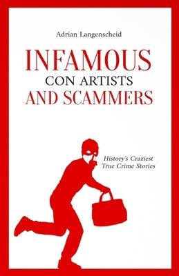 Infamous Con Artists and Scammers: History's Craziest True Crime Stories by Langenscheid, Adrian