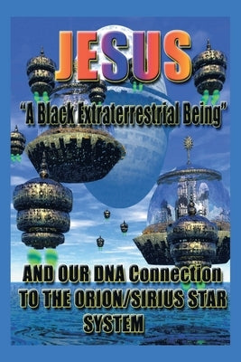 Jesus: "A Black Extraterrestrial Being" And Our DNA Connection To The Orion-Sirus Star System by Glover, Mack Antonio
