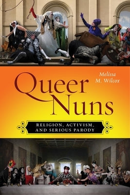 Queer Nuns: Religion, Activism, and Serious Parody by Wilcox, Melissa M.