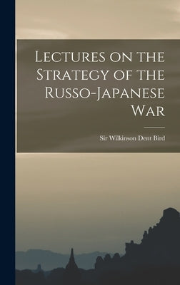 Lectures on the Strategy of the Russo-Japanese War by Bird, Wilkinson Dent